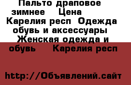 Пальто драповое,  зимнее  › Цена ­ 7 000 - Карелия респ. Одежда, обувь и аксессуары » Женская одежда и обувь   . Карелия респ.